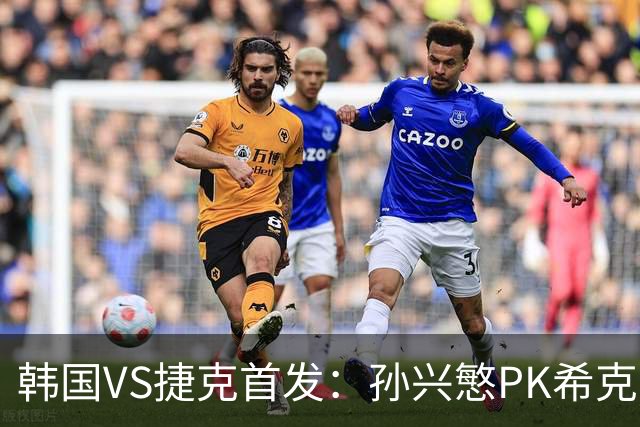 韩国VS捷克首发：孙兴慜PK希克 李刚仁绍切克登场